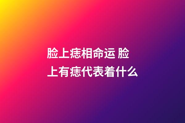 脸上痣相命运 脸上有痣代表着什么